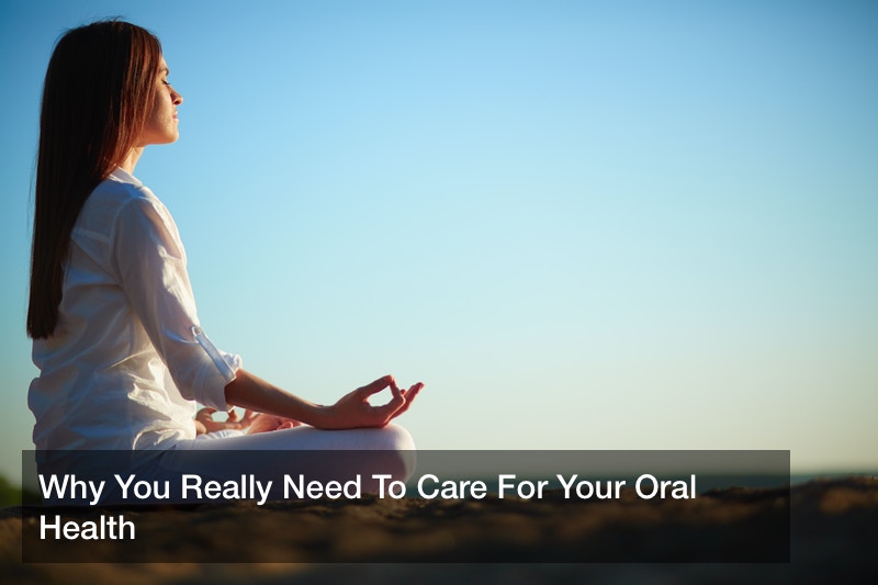 Why You Really Need To Care For Your Oral Health