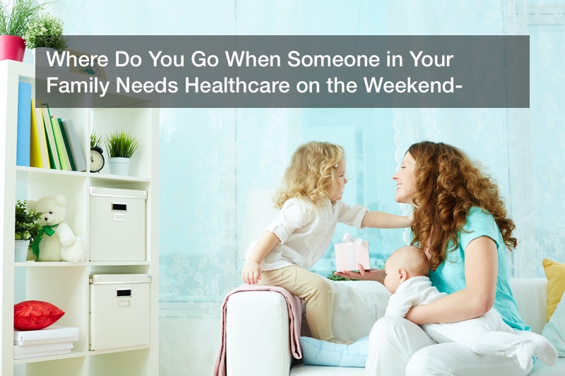 Where Do You Go When Someone in Your Family Needs Healthcare on the Weekend?